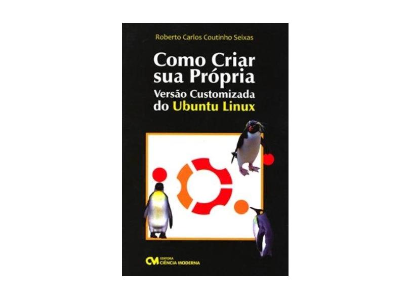 Como Criar Sua Própria Versão Customizada do Ubuntu Linux - Seixas, Roberto Carlos Coutinho - 9788573939002