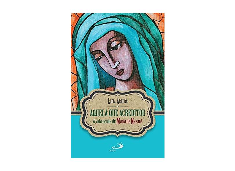 Aquela Que Acreditou - A Vida Oculta de Maria de Nazaré - Col. Narrativa - Lúcia F. Arruda - 9788534944519