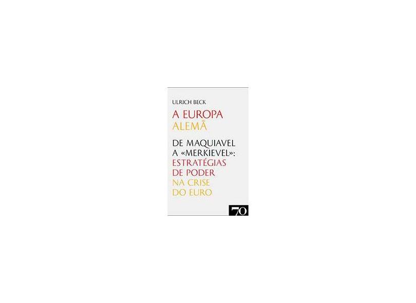 A Europa Alemã - De Maquiavel A «Merkievel»: Estratégias de Poder na Crise do Euro - Ulrich Beck - 9789724417547
