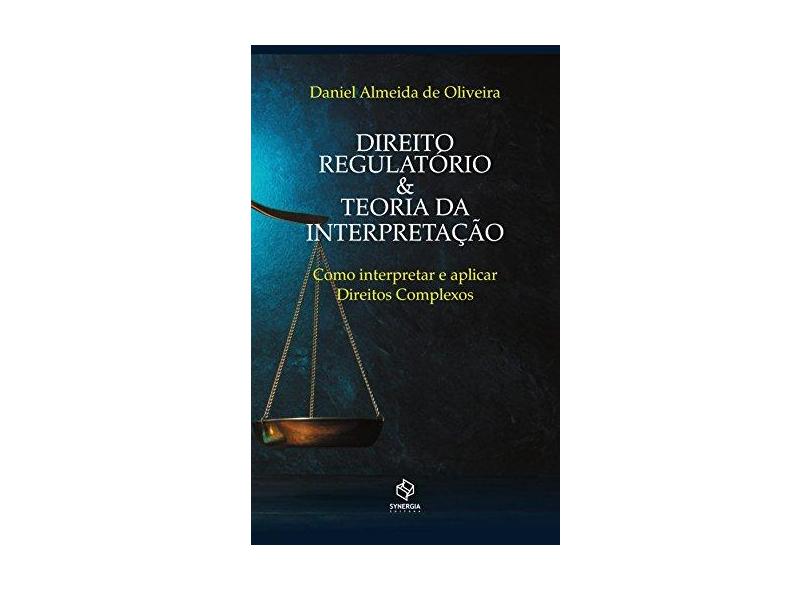 Direito Regulatório & Teoria da Interpretação - Como Interpretar e Aplicar Direitos Complexos - Oliveira, Daniel Almeida De - 9788568483039