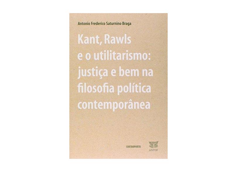 Kant, Rawls e o Utilitarismo - Justiça e Bem Na Filosofia Política Contemporânea - Frederico Saturnino Braga, Antonio - 9788578660420