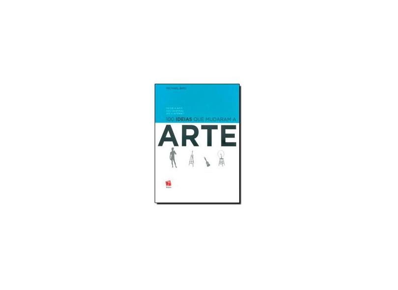100 Ideias que Mudaram a Arte: Desde a Arte das Cavernas Até a Internet - Michael Bird - 9788580500165