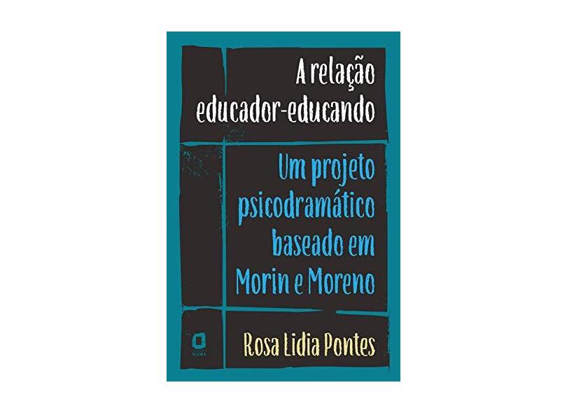 A Relação Educador-educando. Um Projeto Psicodramático Baseado em Morin e Moreno - Rosa Lidia Pontes - 9788571832046