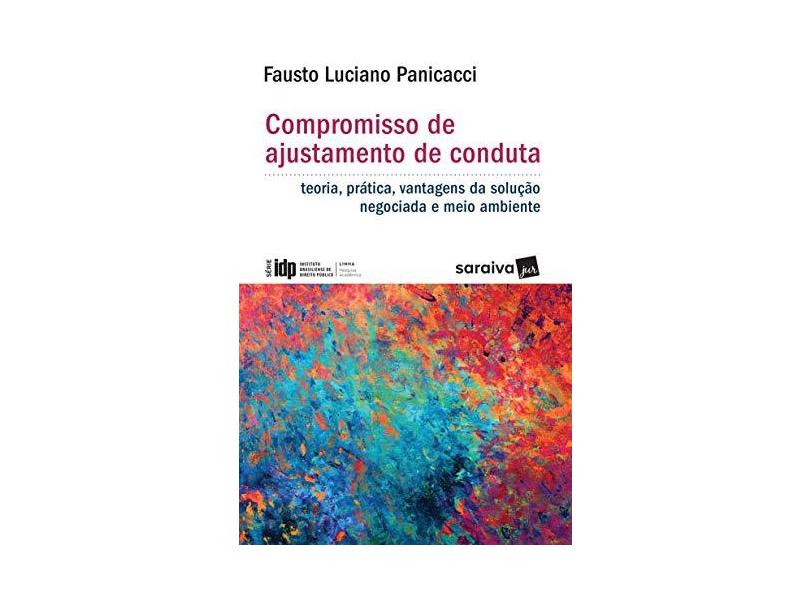 Compromisso de Ajustamento de Conduta. Teoria, Prática, Vantagens da Solução Negociada e Meio Ambiente - Série IDP - Fausto Luciano panicacci - 9788547219468