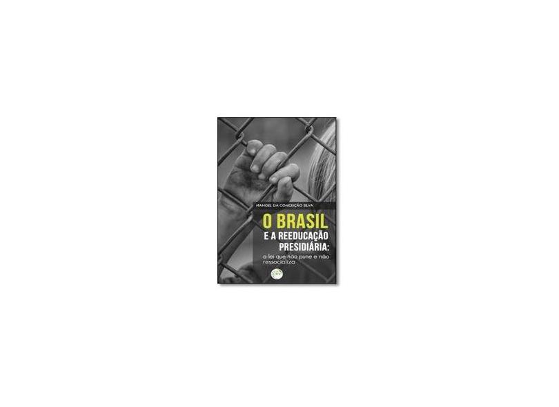 O Brasil e a Reeducação Presidiária - a Lei que não Pune e não Ressocializa - Manoel Da Conceição Silva - 9788544410929