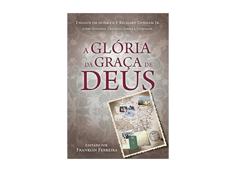 A Glória da Graça de Deus. Ensaios em Honra a J. Richard Denham Jr. - Franklin Ferreira - 9788599145821