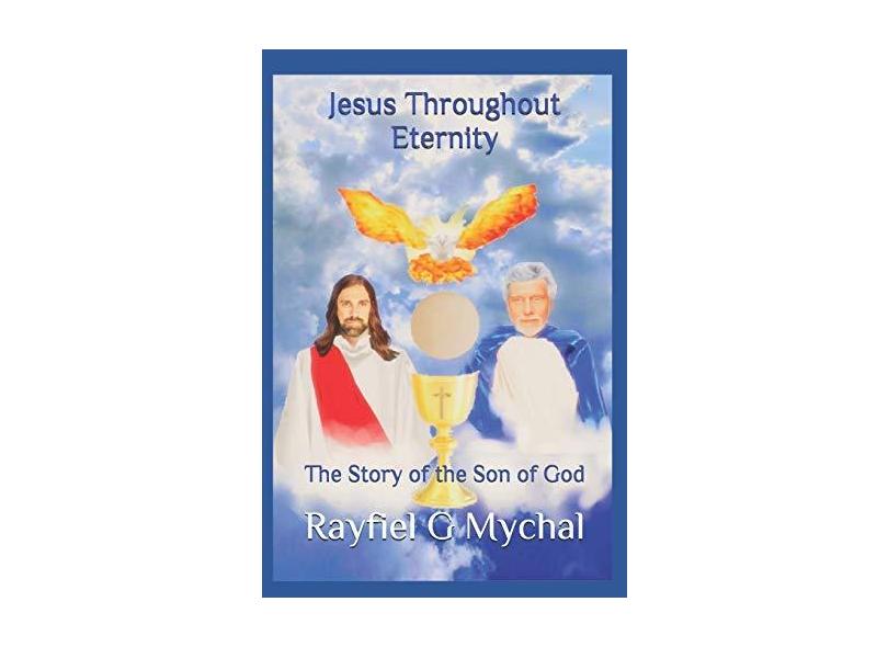 Jesus Throughout Eternity: The Story of the Son of God - Rayfiel G Mychal - 9781795899123