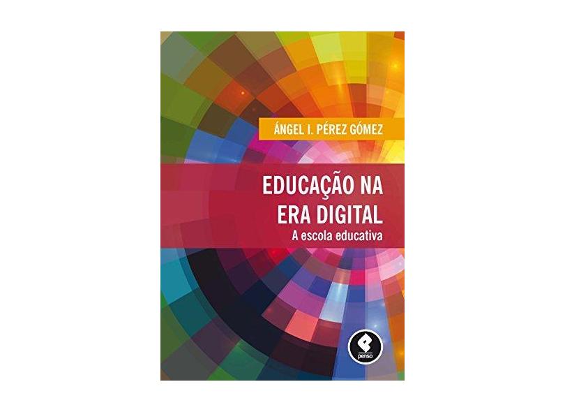 Educação na Era Digital - A Escola Educativa - Ángel I. Pérez Gómez - 9788584290239