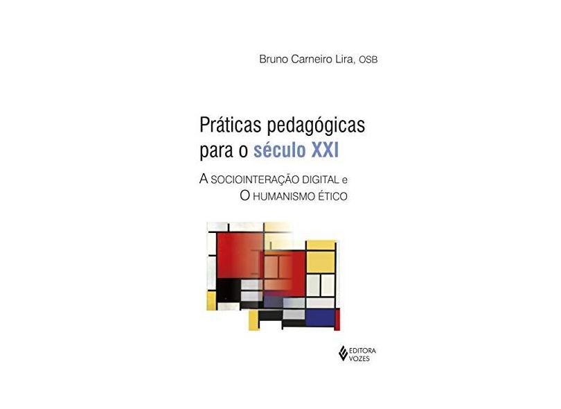 Práticas Pedagógicas Para o Século XXI. A Sociointeração Digital e o Humanismo Ético - Bruno Carneiro Lira - 9788532652171