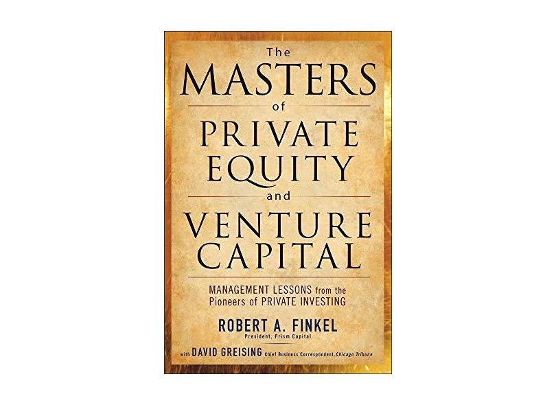 The Masters of Private Equity and Venture Capital: Management Lessons from the Pioneers of Private Investing - Robert A. Finkel - 9780071624602