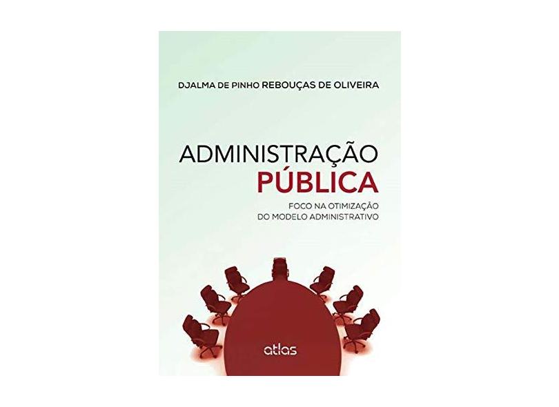 Administração Pública: Foco na Otimização do Modelo Administrativo - Djalma De Pinho Rebouças De Oliveira - 9788522490035