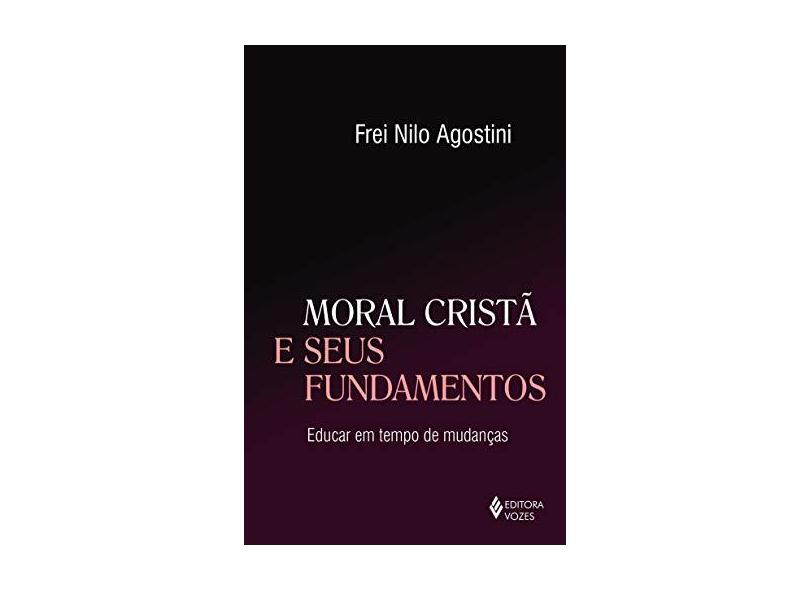 Moral Cristã e Seus Fundamentos. Educar em Tempo de Mudanças - Frei Nilo Agostini - 9788532652805