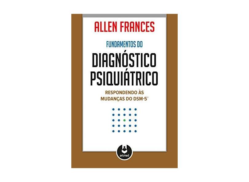 Fundamentos do Diagnóstico Psiquiátrico - Respondendo Às Mudanças do Dms-5 - Frances, Allen - 9788582711507