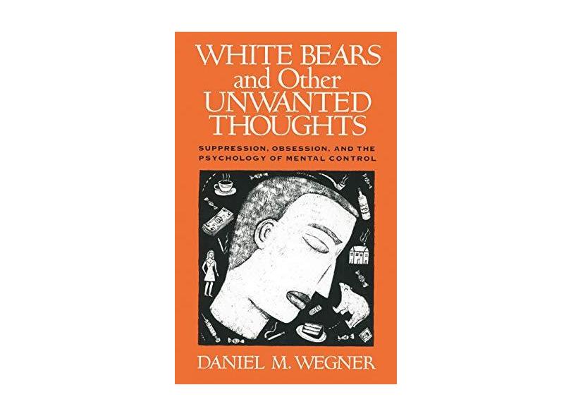 White Bears and Other Unwanted Thoughts: Suppression, Obsession, and the Psychology of Mental Control - Daniel M. Wegner - 9780898622232