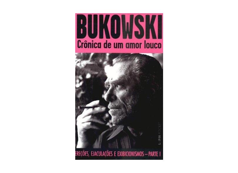 Crônica de um Amor Louco - Ereções , Ejaculações e Exibilionismos - Parte I - Col. L&pm Pocket - Bukowski, Charles - 9788525415486