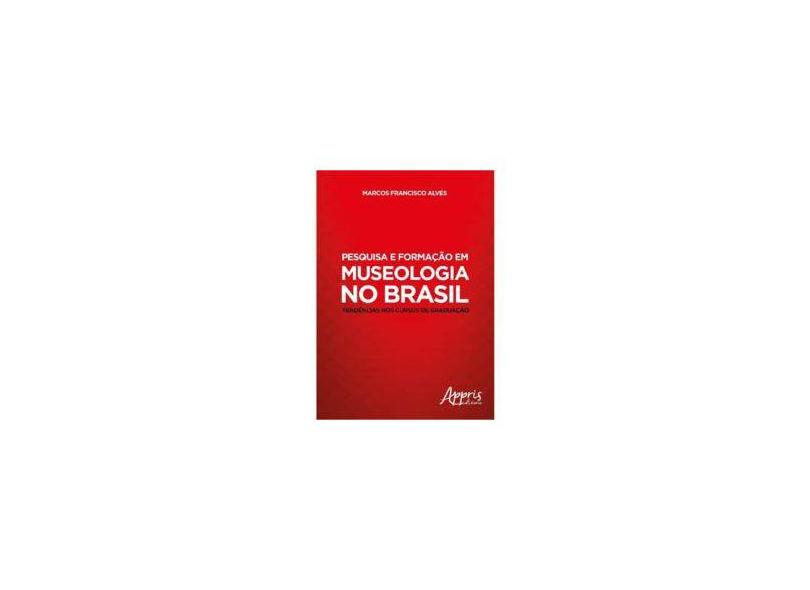 Pesquisa e Formação em Museologia no Brasil. Tendências nos Cursos de Graduação - Marcos Francisco Alves - 9788547307325