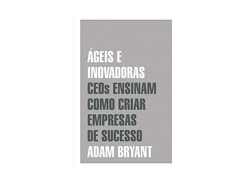 Ágeis e Inovadoras. CEOs Ensinam Como Criar Empresas de Sucesso - Adam Bryant - 9788578279813