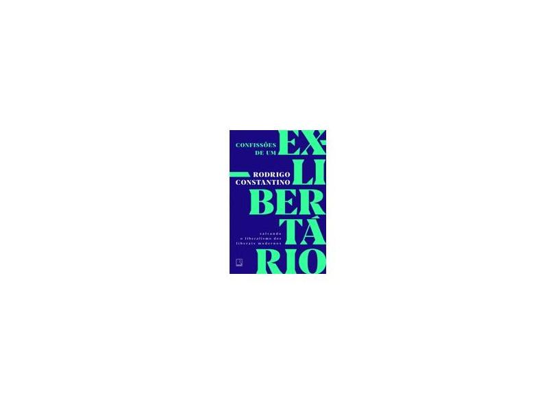 Confissões De Um Ex-libertário: Salvando O Liberalismo Dos Liberais Modernos - Constantino,rodrigo - 9788501114587