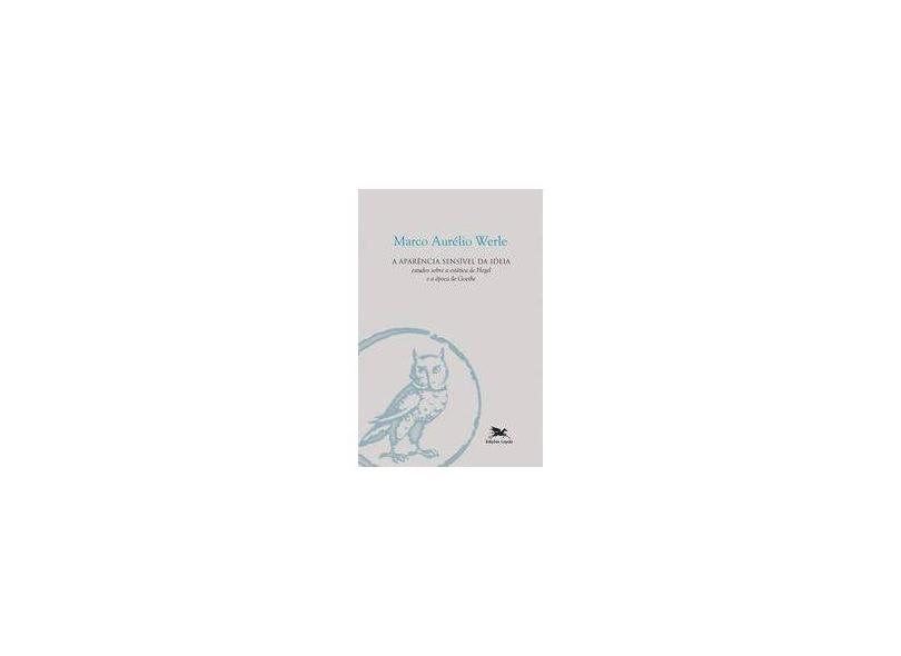 A Aparência Sensível da Ideia - Estudos Sobre A Estética de Hegel e A Época de Goethe - Werle, Marco Aurélio - 9788515040360