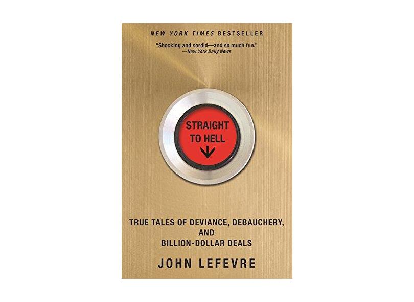 Straight to Hell: True Tales of Deviance, Debauchery, and Billion-Dollar Deals - John Lefevre - 9780802125217