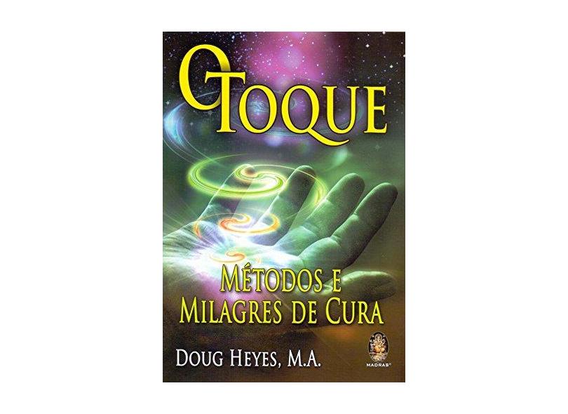 O Toque - Métodos e Milagres De Cura - Doug Heyes,  M.A. - 9788537011225