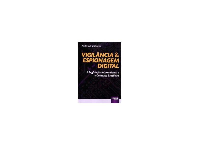 Vigilância & Espionagem Digital: A Legislação Internacional e o Contexto Brasileiro - Andr&#233; Luis Woloszyn - 9788536257327