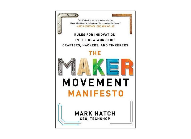 The Maker Movement Manifesto: Rules for Innovation in the New World of Crafters, Hackers, and Tinkerers - Mark Hatch - 9780071821124