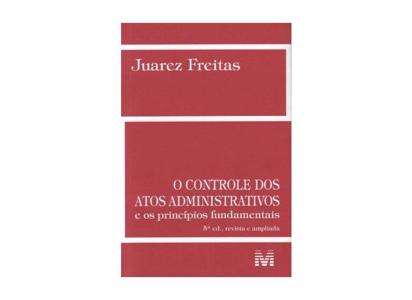 O Controle Dos Atos Administrativos e Os Princípios Fundamentais - 5ª Ed. 2013 - Freitas, Juarez - 9788539202027