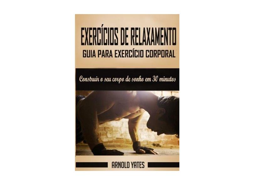 Calistenia: Guia Para Exercicio Corporal Completo, Construir O Seu Corpo de Sonho Em 30 Minutos: Exercicio Corporal, Treino de Rua, Treinamento de Peso Corporal, Forca Do Peso Do Corpo - Arnold Yates - 9781539197867