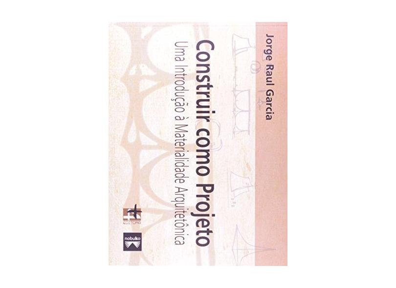 Construir Como Projeto - Uma Introdução À Materialidade Arquitetônica - Garcia, Jorge Raul - 9788599897140