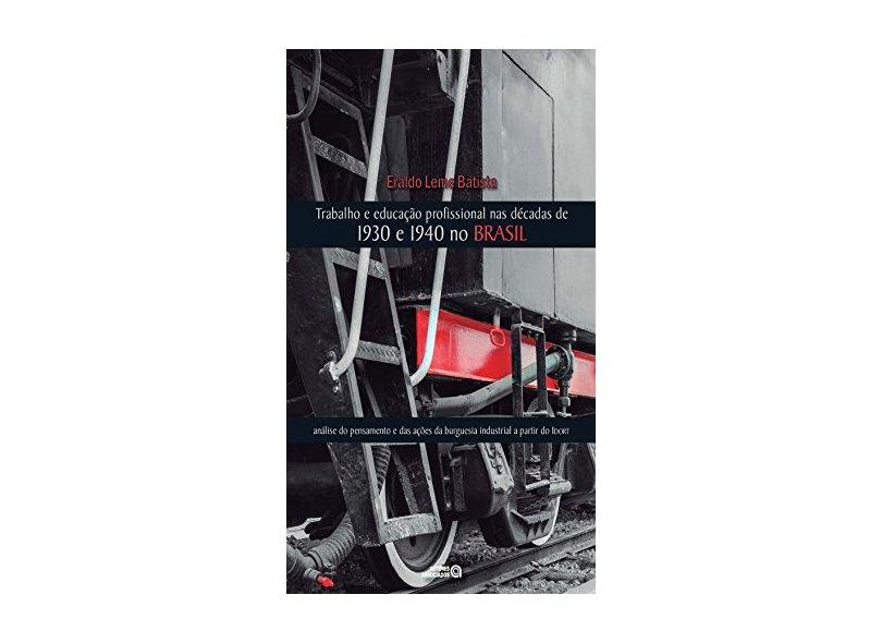 Trabalho e Educação Profissional nas Décadas de 1930 e 1940 no Brasil. Análise do Pensamento e das Ações da Burguesia - Eraldo Leme Batista - 9788574963518