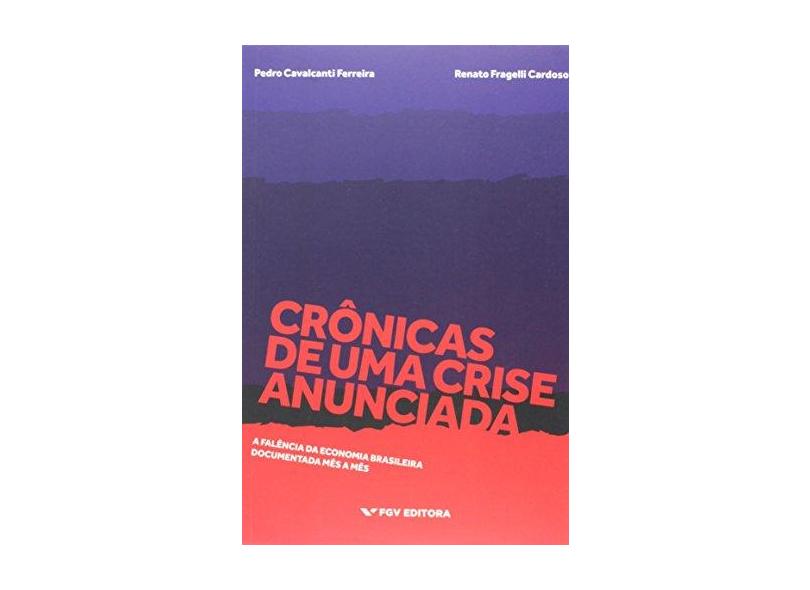 Crônicas de Uma Crise Anunciada - A Falência da Economia Brasileira Documentada Mês A Mês - Cardoso, Renato Fragelli; Ferreira, Pedro Cavalcanti - 9788522518883