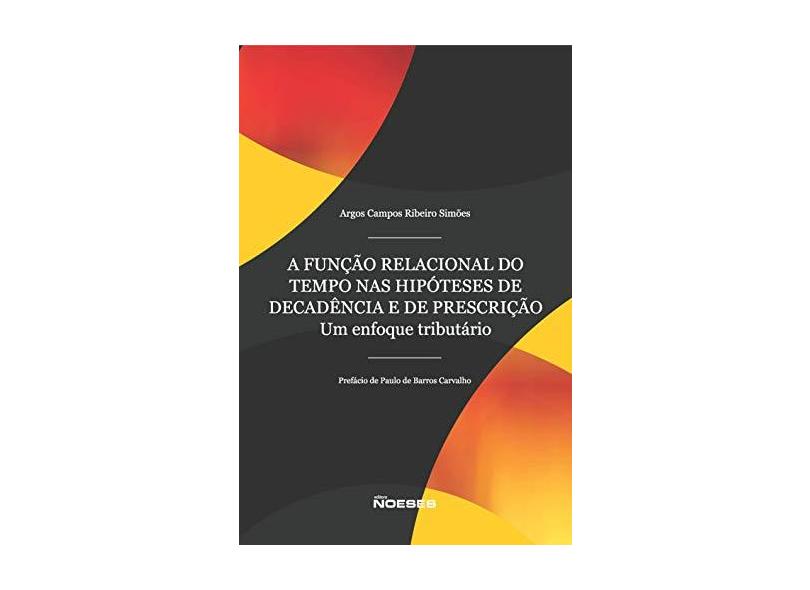 A Função Relacional do Tempo nas Hipóteses de Decadência e de Prescrição. Um Enfoque Tributário - Argos Campos Ribeiros Simões - 9788583101062