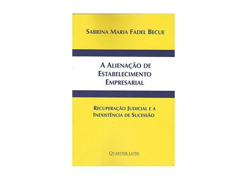 A Alienação de Estabelecimento Empresarial. Recuperação Judicial e a Inexistência de Sucessão - Sabrina Maria Fadel Becue - 9788576749646
