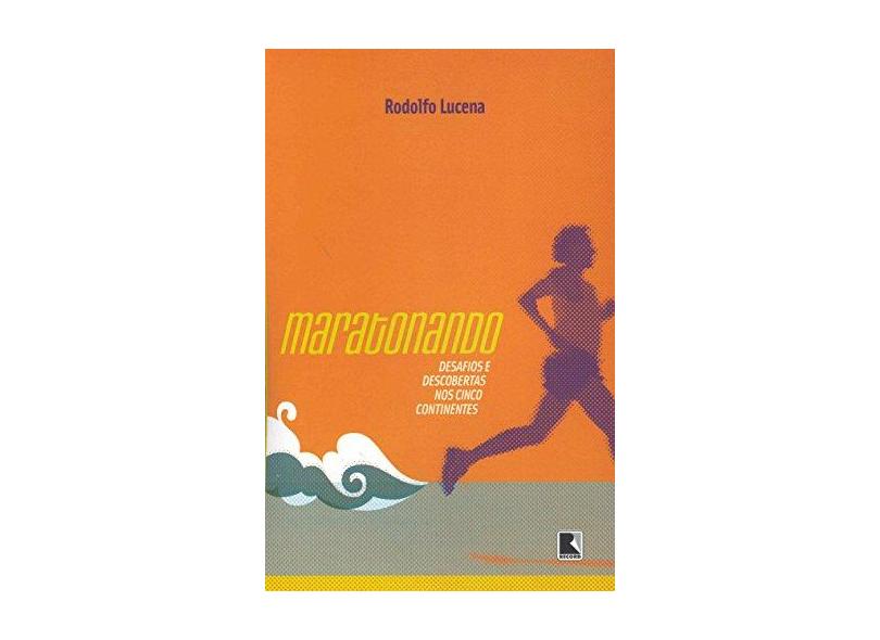 Maratonando - Desafios e Descobertas nos Cinco Continentes - Lucena, Rodolfo; - 9788501074850