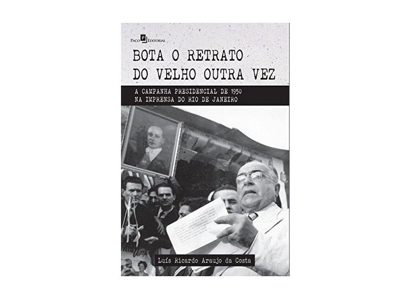 Bota o Retrato do Velho Outra Vez: A Campanha Presidencial de 1950 na Imprensa do Rio de Janeiro - Lu&#237;s Ricardo Araujo Da Costa - 9788546204687