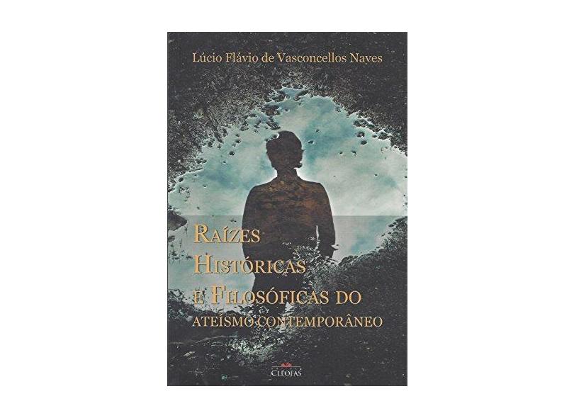 Raízes Históricas e Filosóficas do Ateísmo Contemporâneo - Lúcio Flávio De Vasconcellos Naves - 9788584970179