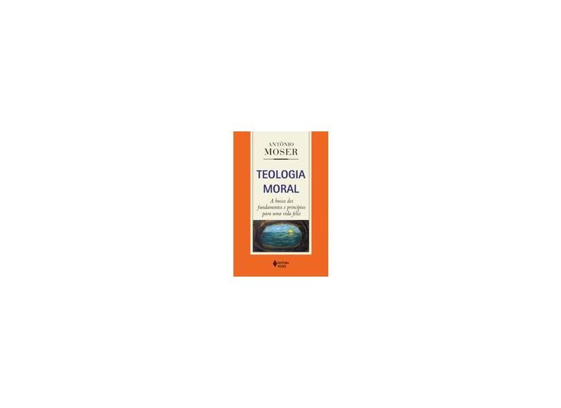 Teologia Moral: A Busca dos Fundamentos e Princípios para Uma Vida Feliz - Antonio Moser - 9788532647788