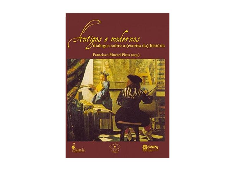 Antigos e Modernos - Diálogos Sobre a (escrita da ) História - Pires, Francisco Murari - 9788598325927