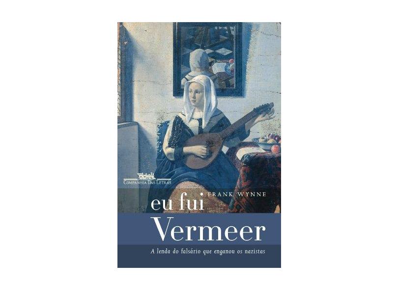 Eu Fui Vermeer - A Lenda do Falsário que Enganou os Nazistas - Wynne, Frank - 9788535912807