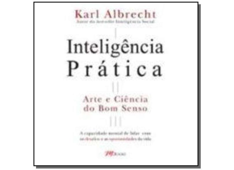 Inteligência Prática - Arte e Ciência do Bom Senso - Albrecht, Karl - 9788576800477