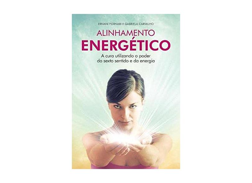 Alinhamento Energético - A Cura Utilizando o Poder do Sexto Sentido e da Energia - Fornari, Ernani; Carvalho, Gabriela - 9788577223565
