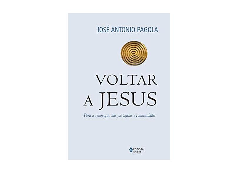 Voltar a Jesus. Para a Renovação das Paróquias e Comunidades - José Antonio Pagola - 9788532651501