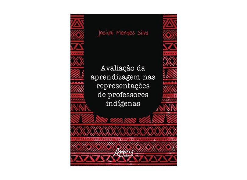 Avaliação da Aprendizagem nas Representações de Professores Indígenas - Josiani Mendes Silva - 9788547317539