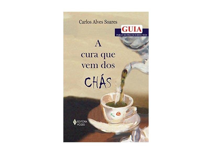 A Cura que Vem dos Chás - Guia para Uso Prático dos Chás - Soares, Carlos Alves - 9788532633439