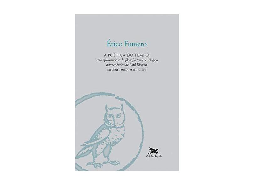 A poética do tempo: Uma aproximação da filosofia fenomenológica hermenêutica de Paul Ricoeur na obra Tempo e narrativa - Érico Fumero De Oliveira - 9788515045150
