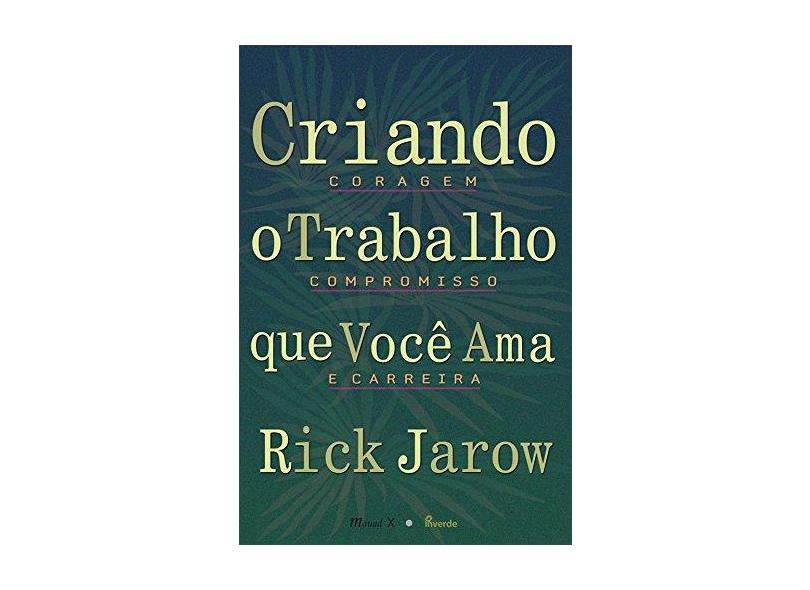 Criando o Trabalho Que Você Ama - Coragem, Compromisso e Carreira - Jarow, Rick - 9788574786735