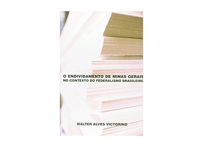 O Endividamento De Minas Gerais No Contexto Do Federalismo Brasileiro - Walter Alves Victorino - 9788576540069