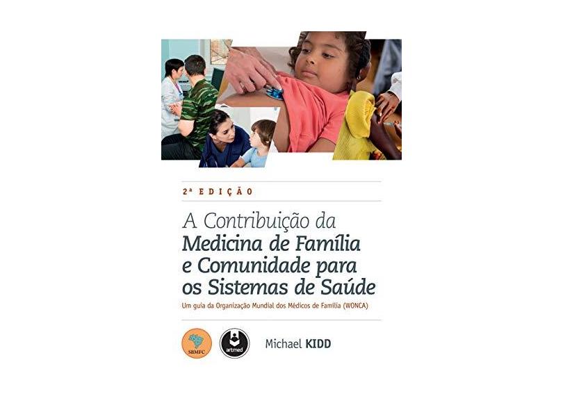 A Contribuição Da Medicina De Família E Comunidade Para Os Sistemas De Saúde - 2ª Ed. 2016 - Kidd, Michael - 9788582713266