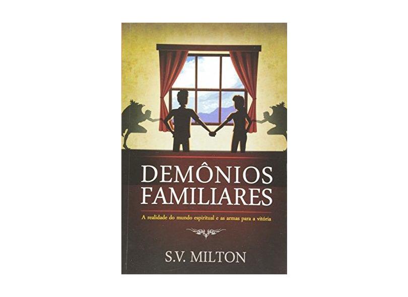 Demônios Familiares. A Realidade do Mundo Espiritual e as Armas Para a Vitória - S. V. Milton - 9788574592138